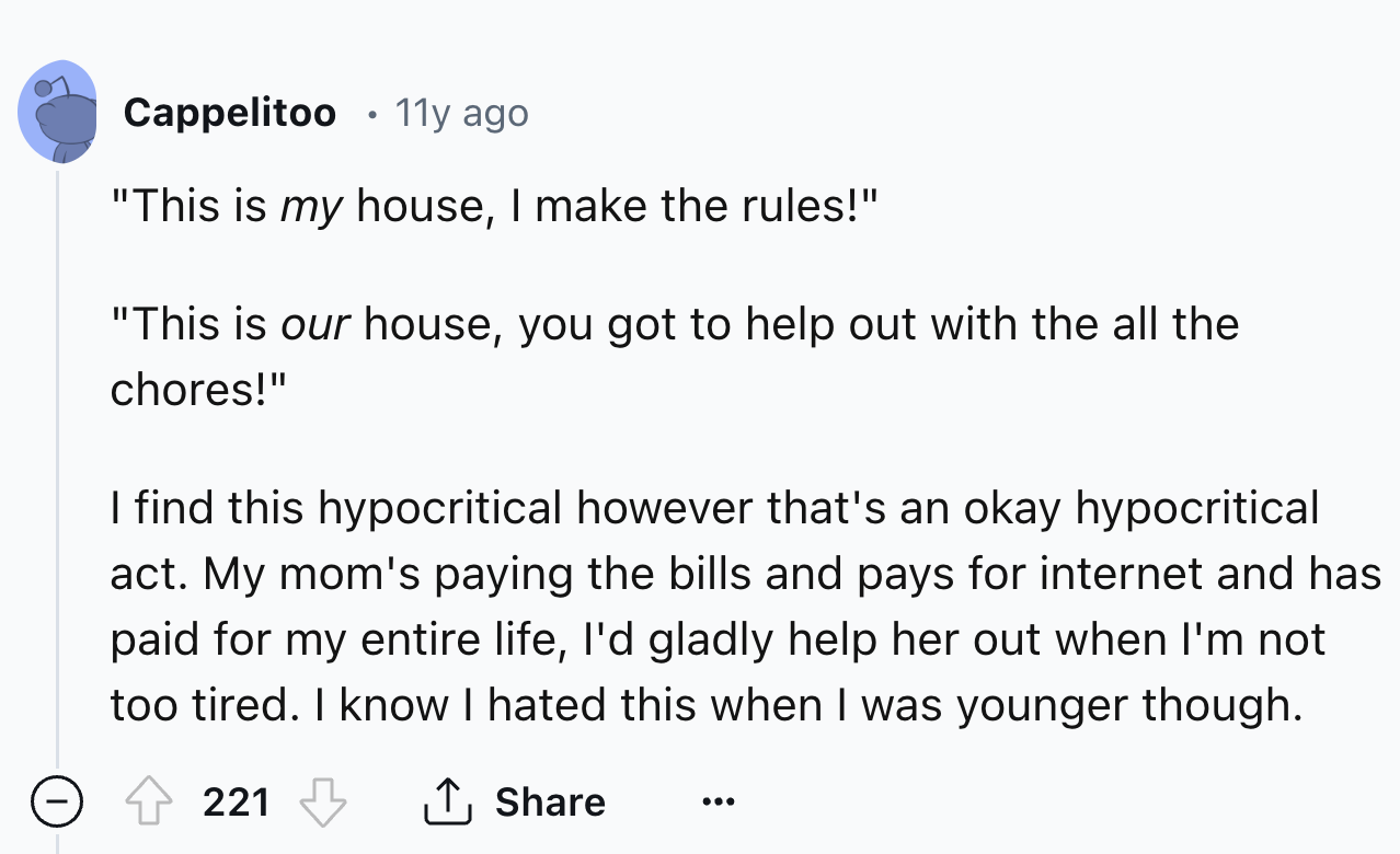 screenshot - Cappelitoo 11y ago "This is my house, I make the rules!" "This is our house, you got to help out with the all the chores!" I find this hypocritical however that's an okay hypocritical act. My mom's paying the bills and pays for internet and h